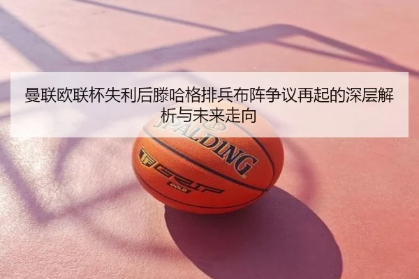 曼联欧联杯失利后滕哈格排兵布阵争议再起的深层解析与未来走向