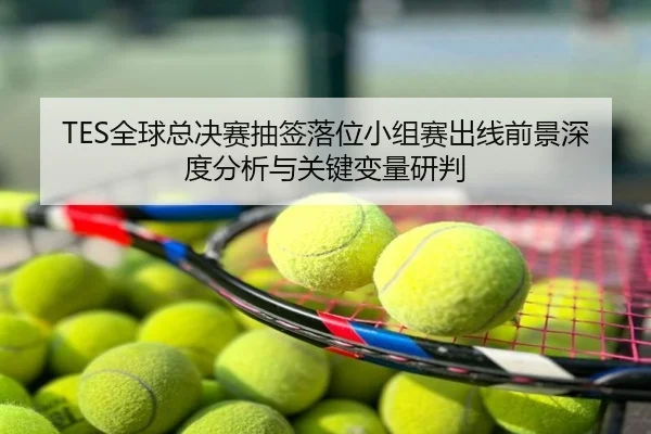 TES全球总决赛抽签落位小组赛出线前景深度分析与关键变量研判